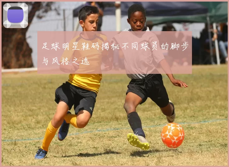 足球明星鞋码揭秘不同球员的脚步与风格之选