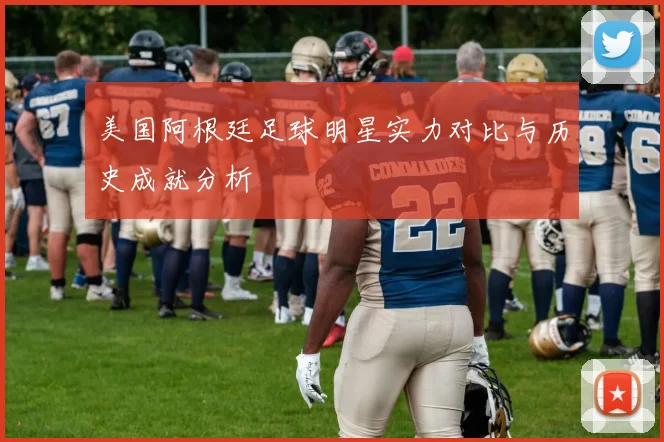 美国阿根廷足球明星实力对比与历史成就分析