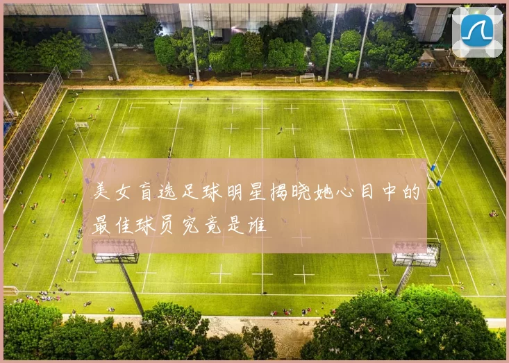 美女盲选足球明星揭晓她心目中的最佳球员究竟是谁