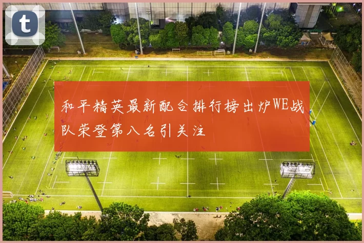 和平精英最新配合排行榜出炉WE战队荣登第八名引关注