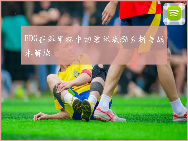 EDG在冠军杯中的意识表现分析与战术解读