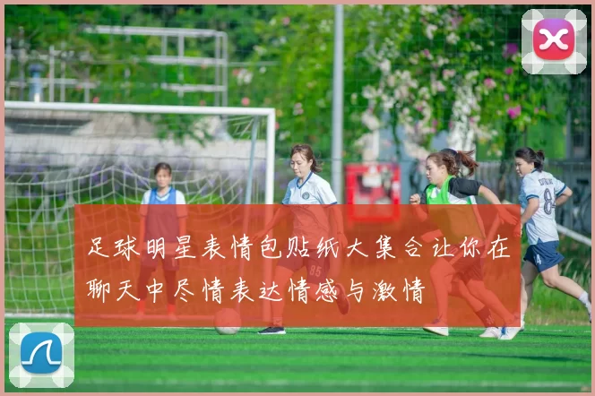 足球明星表情包贴纸大集合让你在聊天中尽情表达情感与激情