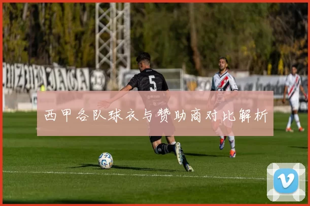西甲各队球衣与赞助商对比解析