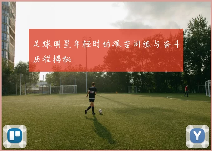 足球明星年轻时的艰苦训练与奋斗历程揭秘