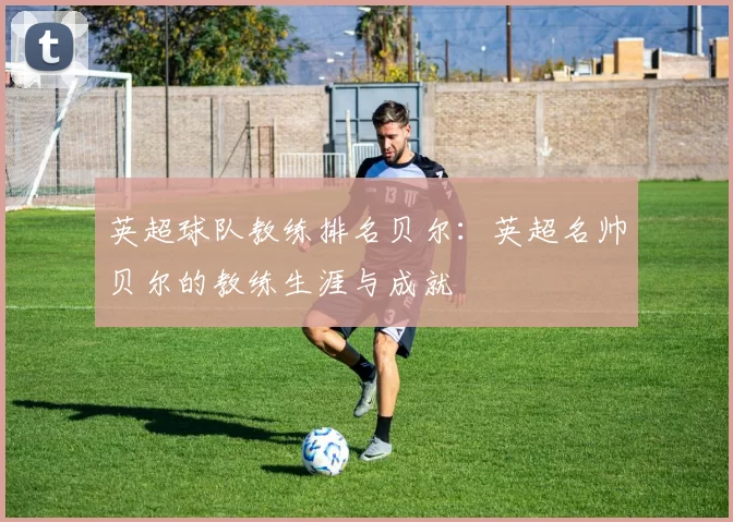 英超球队教练排名贝尔：英超名帅贝尔的教练生涯与成就