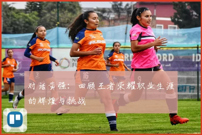 对话黄强：回顾王者荣耀职业生涯的辉煌与挑战