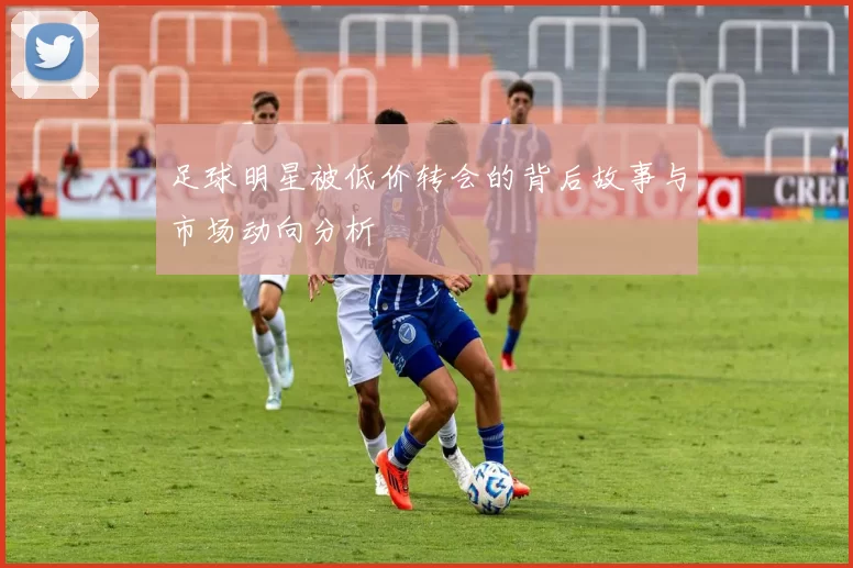 足球明星被低价转会的背后故事与市场动向分析
