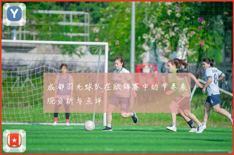 成都羽毛球队在欧锦赛中的节奏表现分析与点评