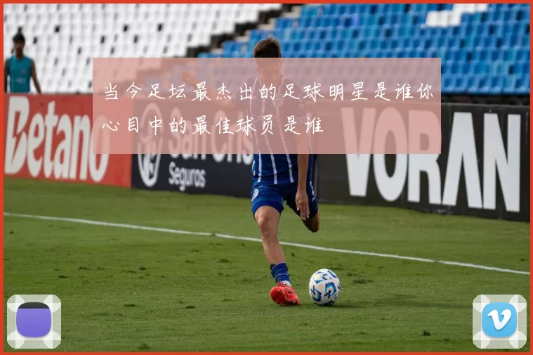 当今足坛最杰出的足球明星是谁你心目中的最佳球员是谁