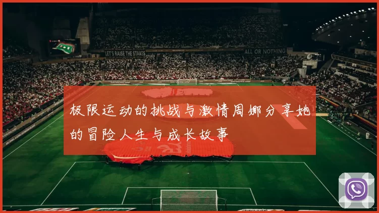 极限运动的挑战与激情周娜分享她的冒险人生与成长故事