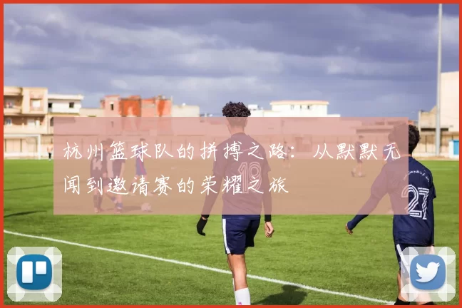 杭州篮球队的拼搏之路：从默默无闻到邀请赛的荣耀之旅