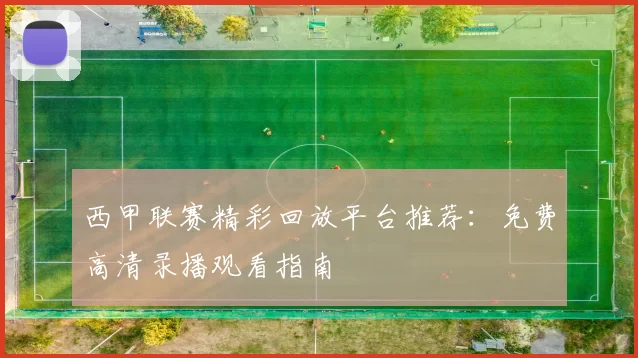 西甲联赛精彩回放平台推荐：免费高清录播观看指南