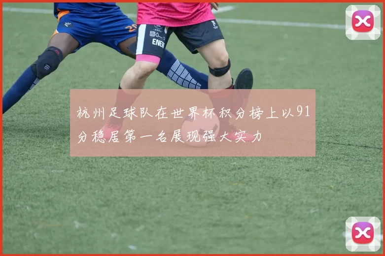 杭州足球队在世界杯积分榜上以91分稳居第一名展现强大实力
