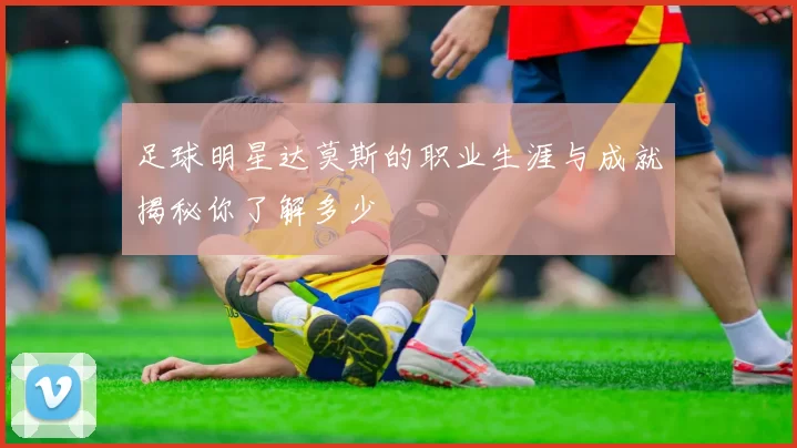 足球明星达莫斯的职业生涯与成就揭秘你了解多少