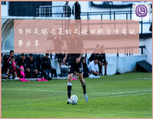 洛阳足球之星的足迹回顾与传奇故事分享