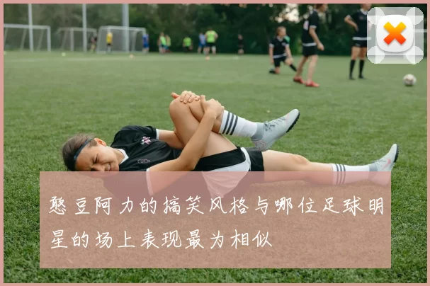 憨豆阿力的搞笑风格与哪位足球明星的场上表现最为相似