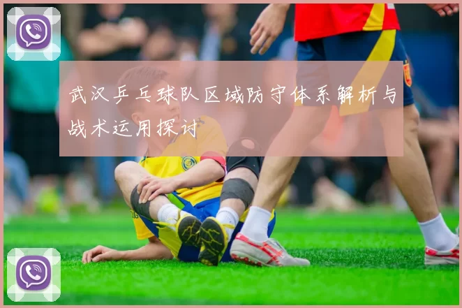武汉乒乓球队区域防守体系解析与战术运用探讨