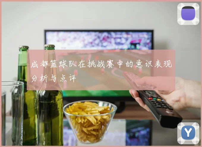 成都篮球队在挑战赛中的意识表现分析与点评