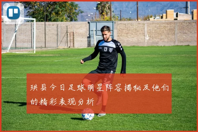 珙县今日足球明星阵容揭秘及他们的精彩表现分析