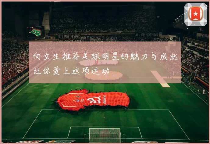向女生推荐足球明星的魅力与成就让你爱上这项运动