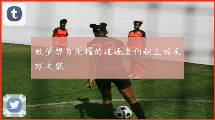 致梦想与荣耀的追逐者们献上的足球之歌