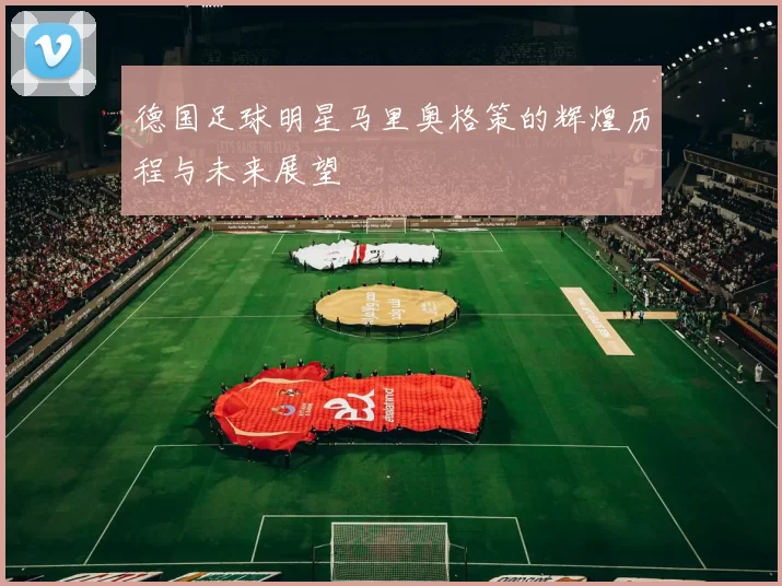 德国足球明星马里奥格策的辉煌历程与未来展望