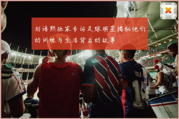 刘语熙独家专访足球明星揭秘他们的训练与生活背后的故事