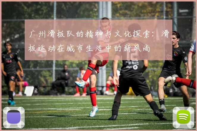 广州滑板队的精神与文化探索：滑板运动在城市生活中的新风尚