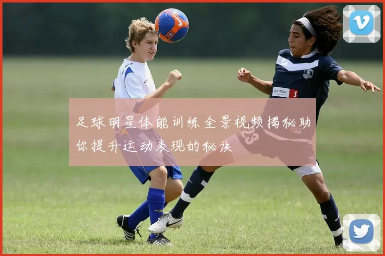 足球明星体能训练全景视频揭秘助你提升运动表现的秘诀