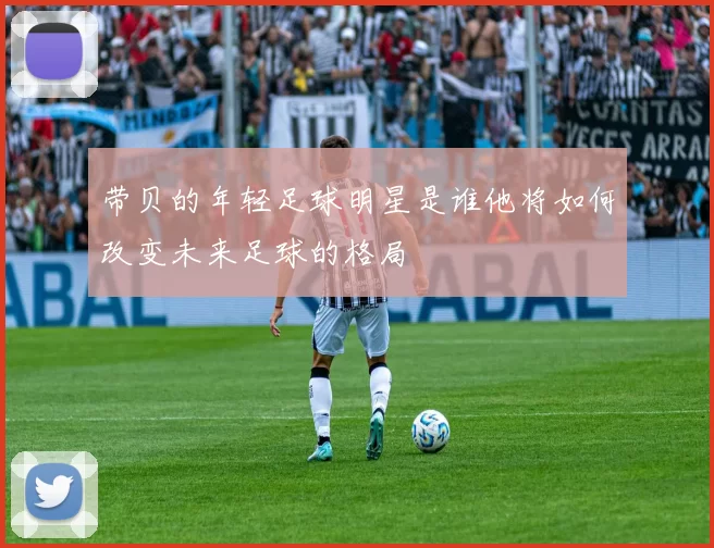 带贝的年轻足球明星是谁他将如何改变未来足球的格局