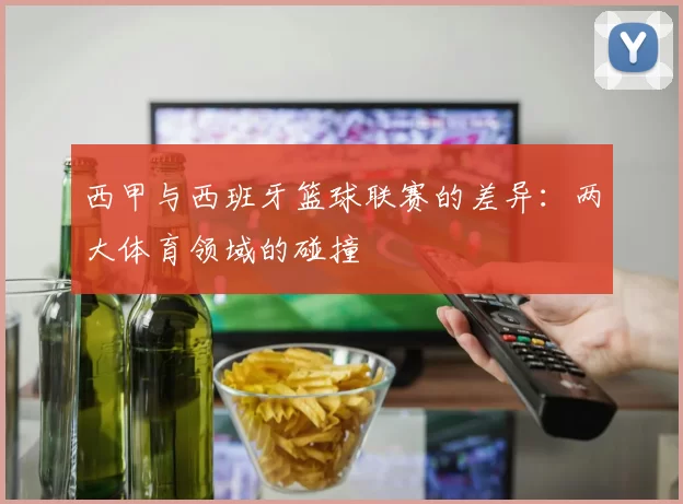 西甲与西班牙篮球联赛的差异：两大体育领域的碰撞
