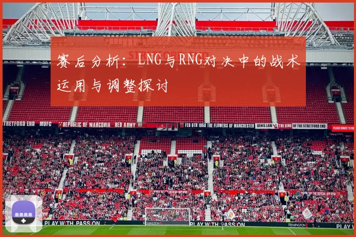 赛后分析：LNG与RNG对决中的战术运用与调整探讨