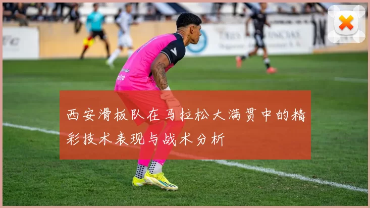 西安滑板队在马拉松大满贯中的精彩技术表现与战术分析