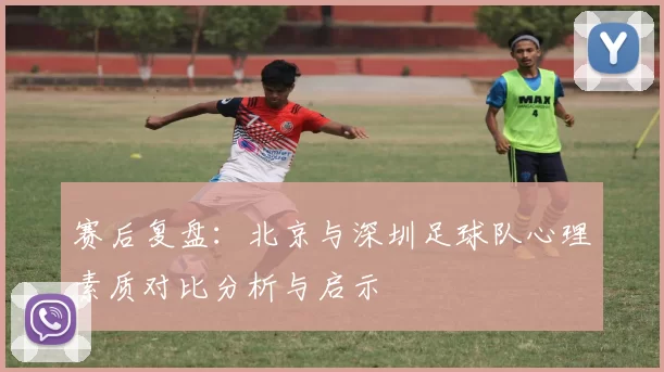 赛后复盘：北京与深圳足球队心理素质对比分析与启示