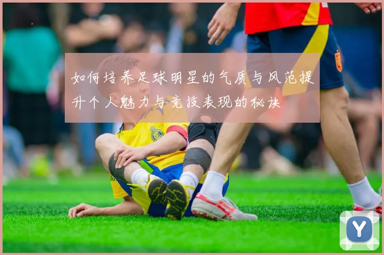 如何培养足球明星的气质与风范提升个人魅力与竞技表现的秘诀