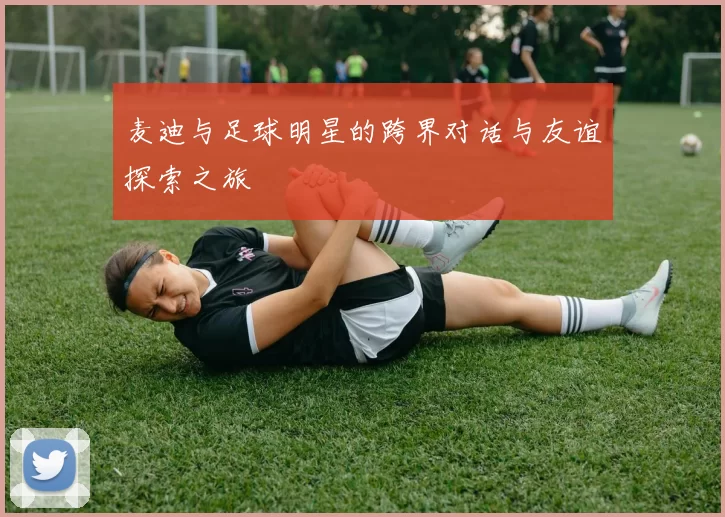 麦迪与足球明星的跨界对话与友谊探索之旅