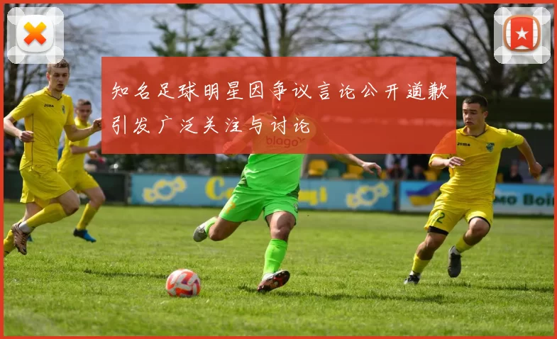 知名足球明星因争议言论公开道歉引发广泛关注与讨论
