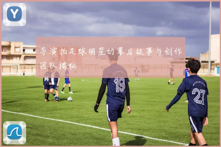 导演拍足球明星的幕后故事与创作团队揭秘