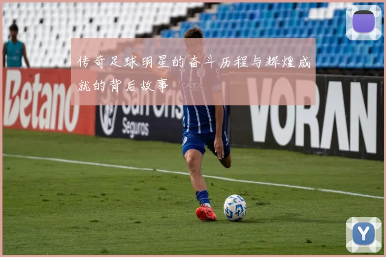传奇足球明星的奋斗历程与辉煌成就的背后故事