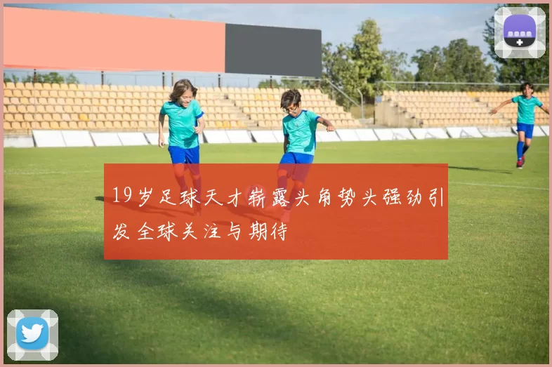 19岁足球天才崭露头角势头强劲引发全球关注与期待
