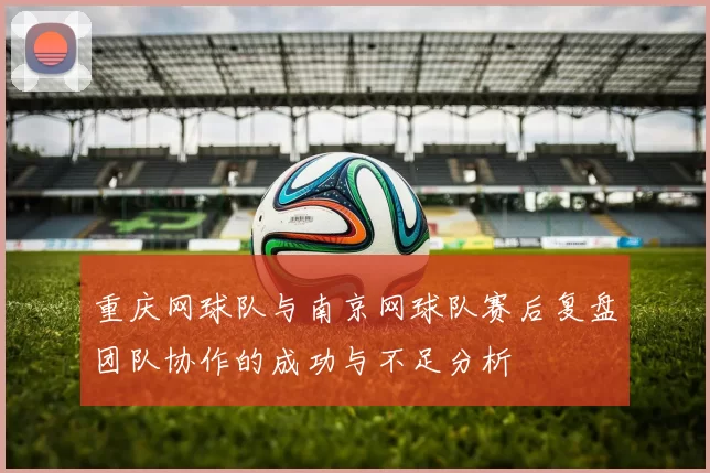 重庆网球队与南京网球队赛后复盘团队协作的成功与不足分析