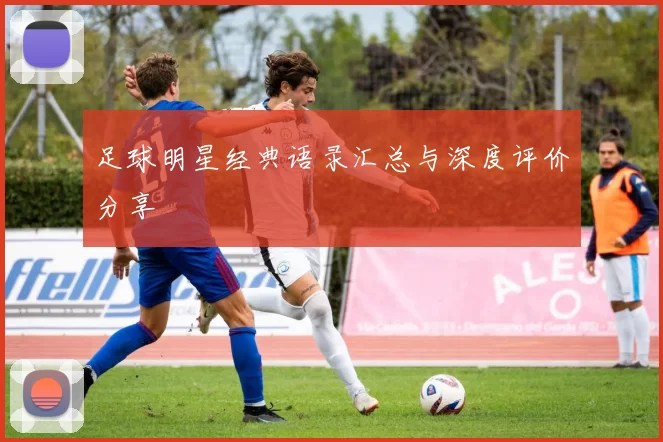 足球明星经典语录汇总与深度评价分享
