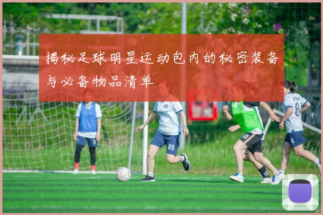 揭秘足球明星运动包内的秘密装备与必备物品清单