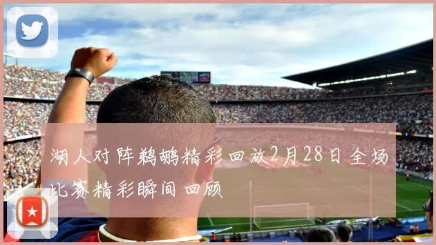 湖人对阵鹈鹕精彩回放2月28日全场比赛精彩瞬间回顾