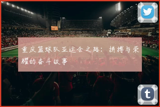 重庆篮球队亚运会之路：拼搏与荣耀的奋斗故事