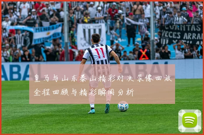 皇马与山东泰山精彩对决录像回放全程回顾与精彩瞬间分析