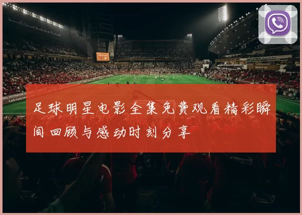 足球明星电影全集免费观看精彩瞬间回顾与感动时刻分享