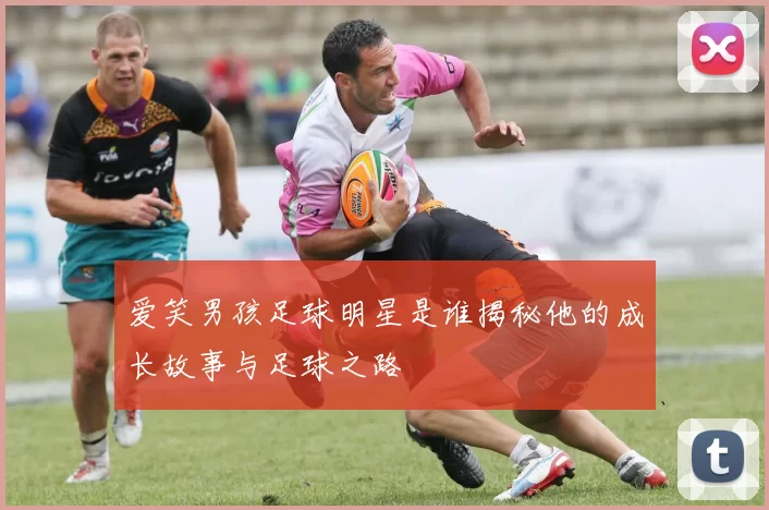 爱笑男孩足球明星是谁揭秘他的成长故事与足球之路