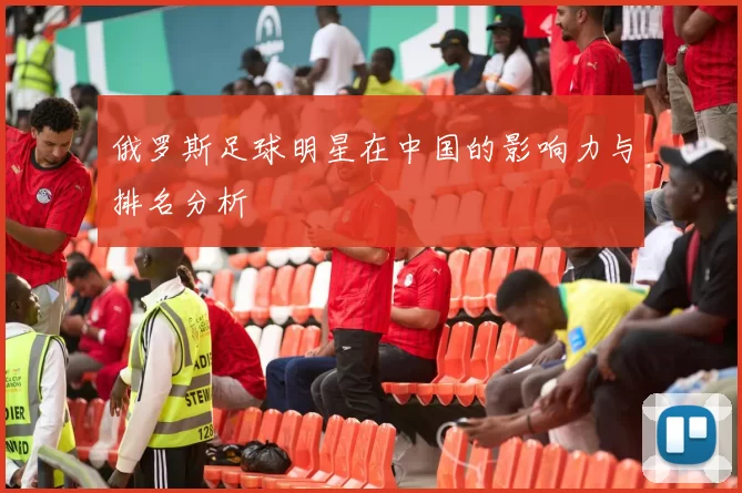 俄罗斯足球明星在中国的影响力与排名分析