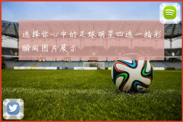 选择你心中的足球明星四选一精彩瞬间图片展示